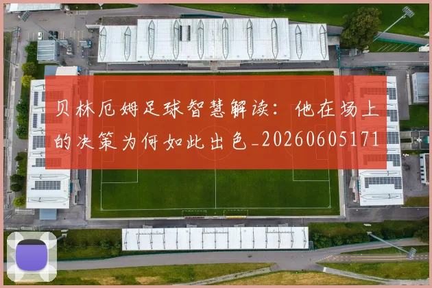 贝林厄姆足球智慧解读：他在场上的决策为何如此出色_20260605171447_20260703181959