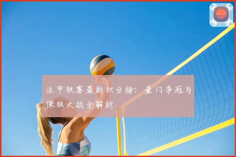 法甲联赛最新积分榜:豪门争冠与保级大战全解析