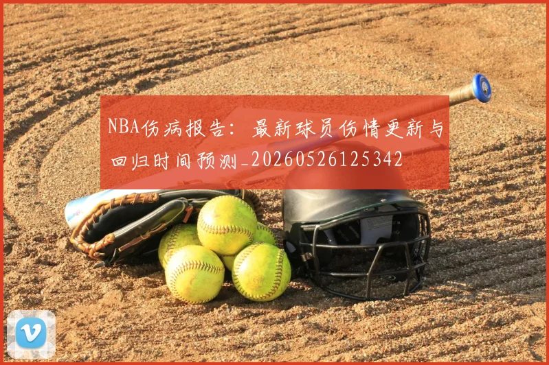 NBA伤病报告：最新球员伤情更新与回归时间预测_20260526125342