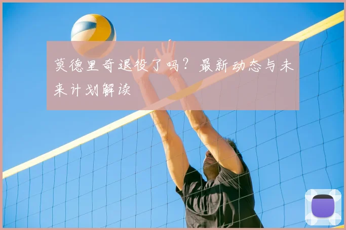 莫德里奇退役了吗?最新动态与未来计划解读