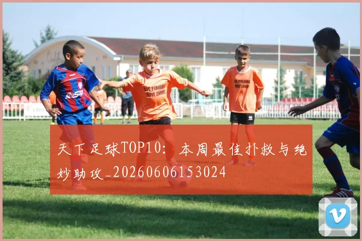 天下足球TOP10:本周最佳扑救与绝妙助攻_20260606153024