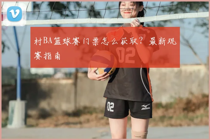 村BA篮球赛门票怎么获取?最新观赛指南