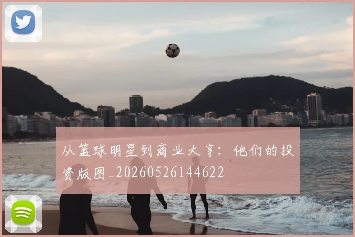 从篮球明星到商业大亨:他们的投资版图_20260526144622