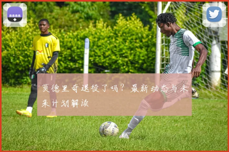 莫德里奇退役了吗?最新动态与未来计划解读