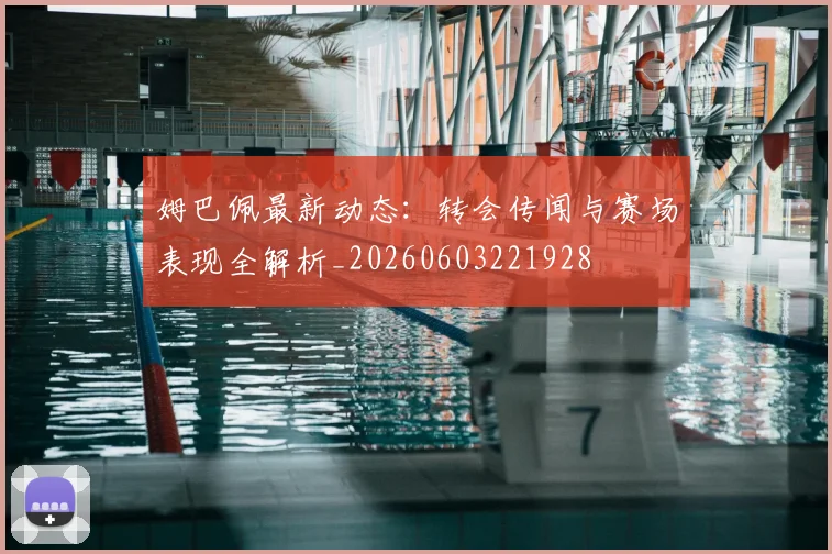 姆巴佩最新动态：转会传闻与赛场表现全解析_20260603221928