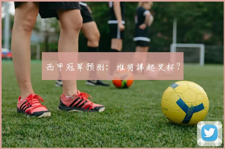 西甲冠军预测:谁将捧起奖杯?