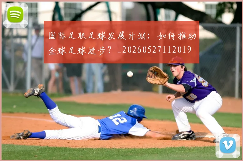 国际足联足球发展计划:如何推动全球足球进步?_20260527112019