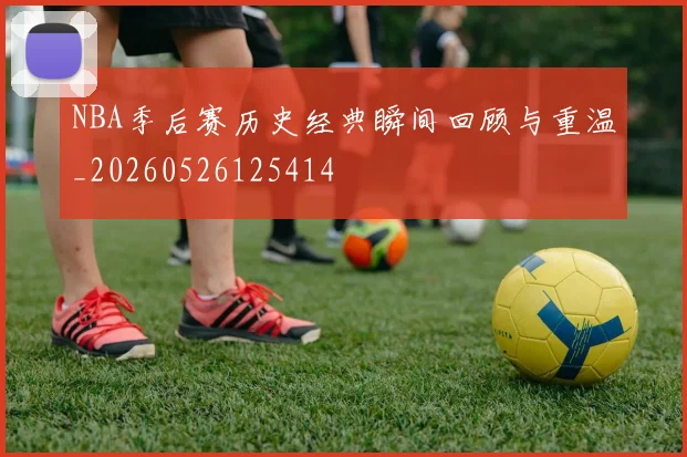 NBA季后赛历史经典瞬间回顾与重温_20260526125414