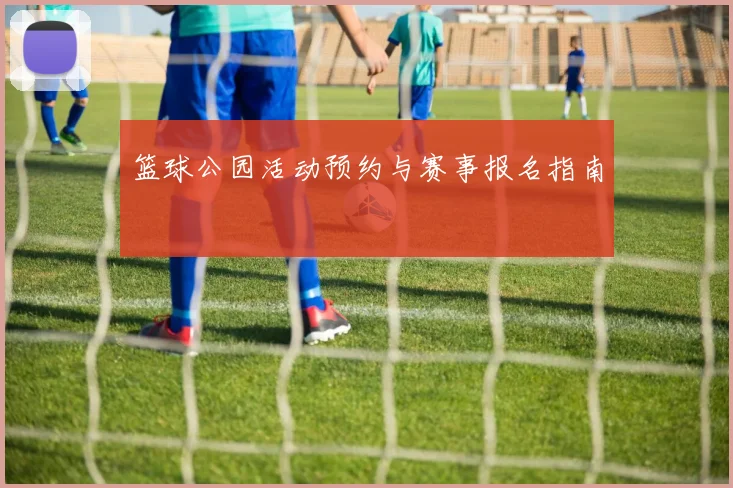 篮球公园活动预约与赛事报名指南