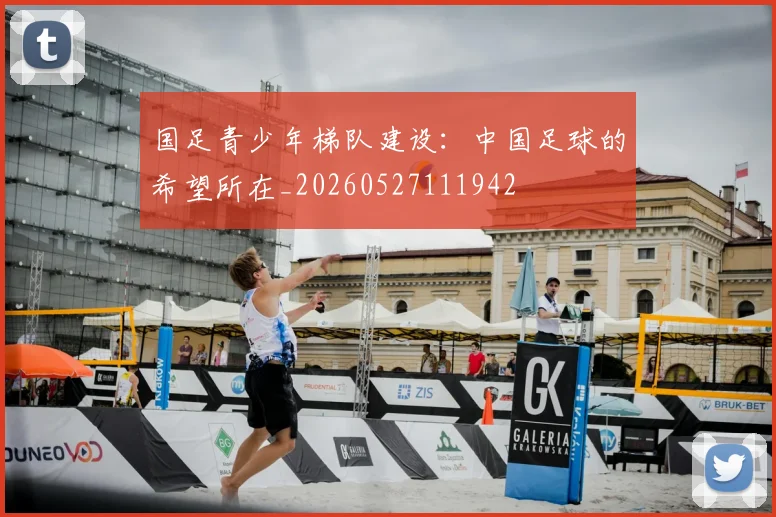国足青少年梯队建设:中国足球的希望所在_20260527111942