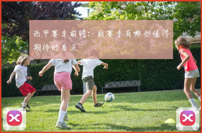 西甲赛季前瞻:新赛季有哪些值得期待的看点