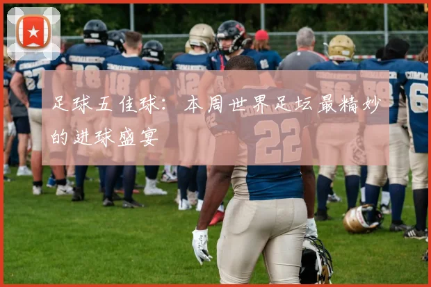 足球五佳球:本周世界足坛最精妙的进球盛宴