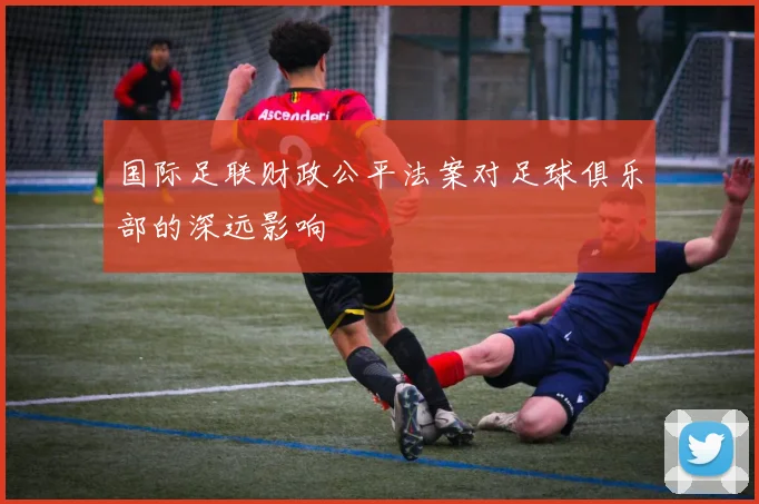 国际足联财政公平法案对足球俱乐部的深远影响