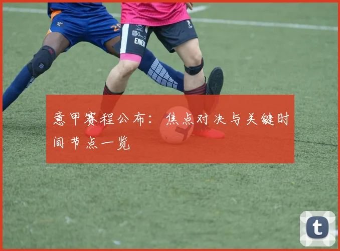 意甲赛程公布:焦点对决与关键时间节点一览