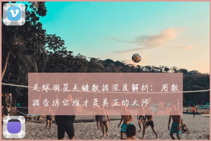 足球明星关键数据深度解析:用数据告诉你谁才是真正的大师