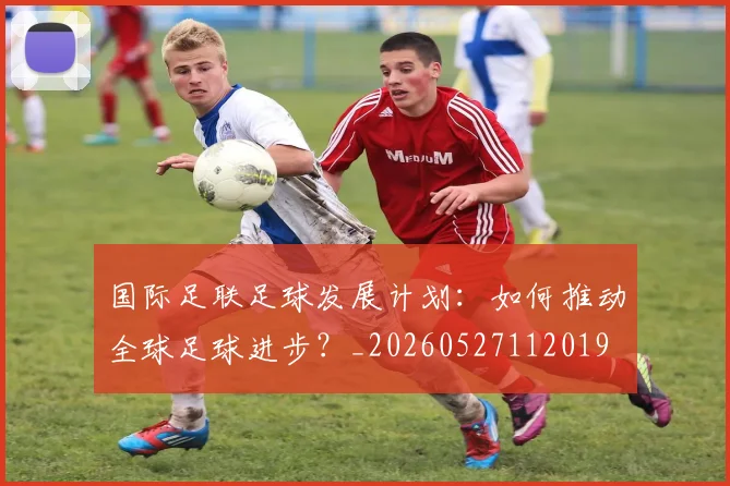 国际足联足球发展计划:如何推动全球足球进步?_20260527112019