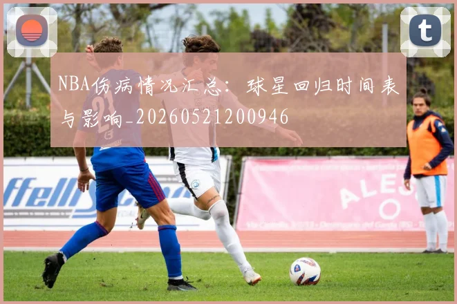 NBA伤病情况汇总:球星回归时间表与影响_20260521200946