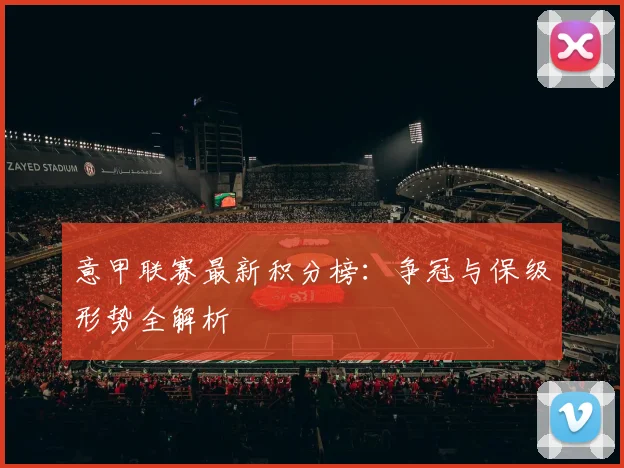意甲联赛最新积分榜:争冠与保级形势全解析