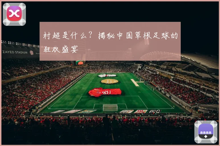 村超是什么?揭秘中国草根足球的狂欢盛宴
