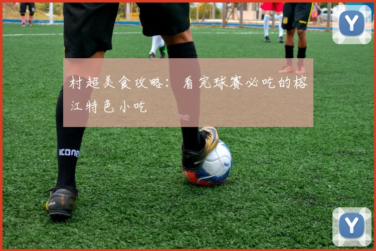 村超美食攻略:看完球赛必吃的榕江特色小吃