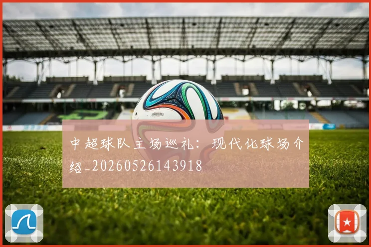 中超球队主场巡礼:现代化球场介绍_20260526143918