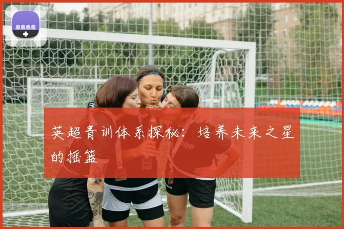 英超青训体系探秘:培养未来之星的摇篮