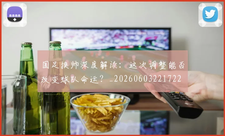 国足换帅深度解读:这次调整能否改变球队命运?_20260603221722