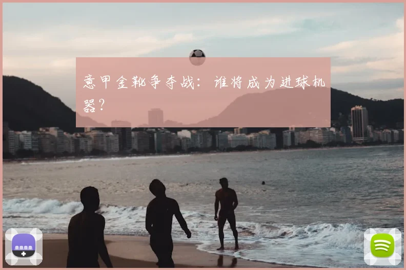 意甲金靴争夺战:谁将成为进球机器?
