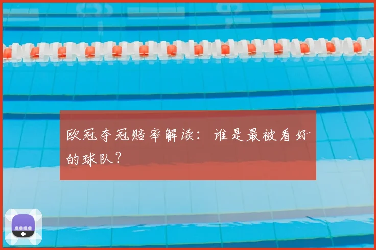 欧冠夺冠赔率解读：谁是最被看好的球队？