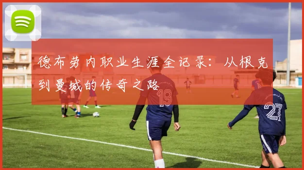 德布劳内职业生涯全记录:从根克到曼城的传奇之路