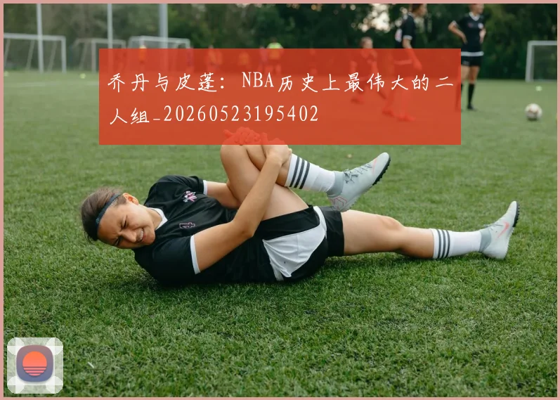 乔丹与皮蓬:NBA历史上最伟大的二人组_20260523195402