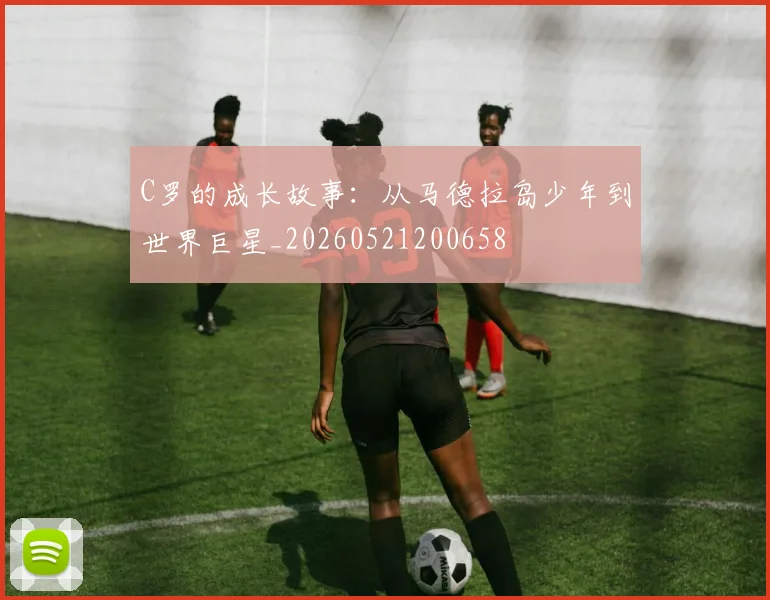 C罗的成长故事:从马德拉岛少年到世界巨星_20260521200658