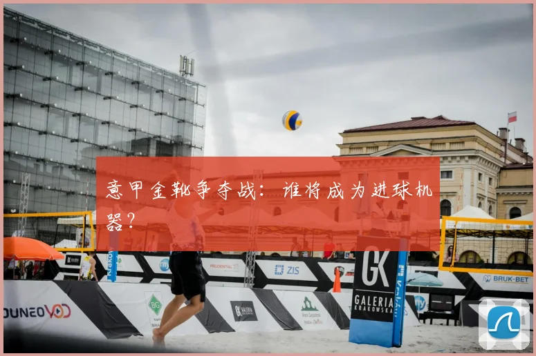 意甲金靴争夺战:谁将成为进球机器?