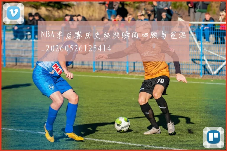 NBA季后赛历史经典瞬间回顾与重温_20260526125414