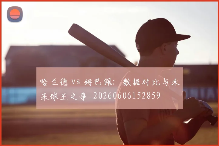 哈兰德 vs 姆巴佩:数据对比与未来球王之争_20260606152859