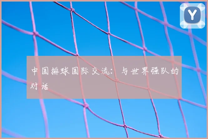 中国排球国际交流：与世界强队的对话