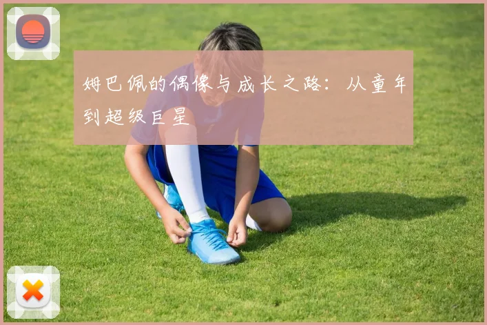 姆巴佩的偶像与成长之路:从童年到超级巨星