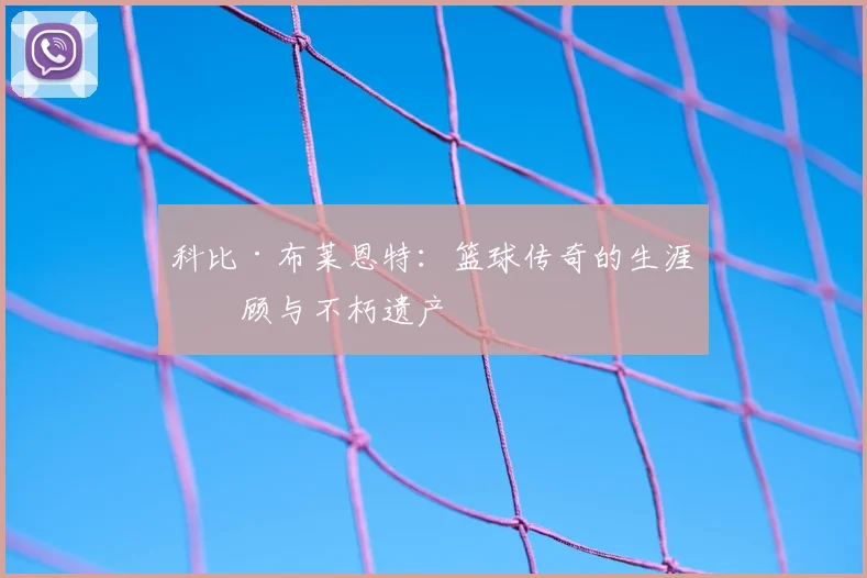 科比·布莱恩特：篮球传奇的生涯回顾与不朽遗产