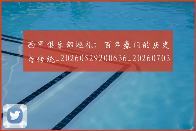 西甲俱乐部巡礼：百年豪门的历史与传统_20260529200636_20260703181840