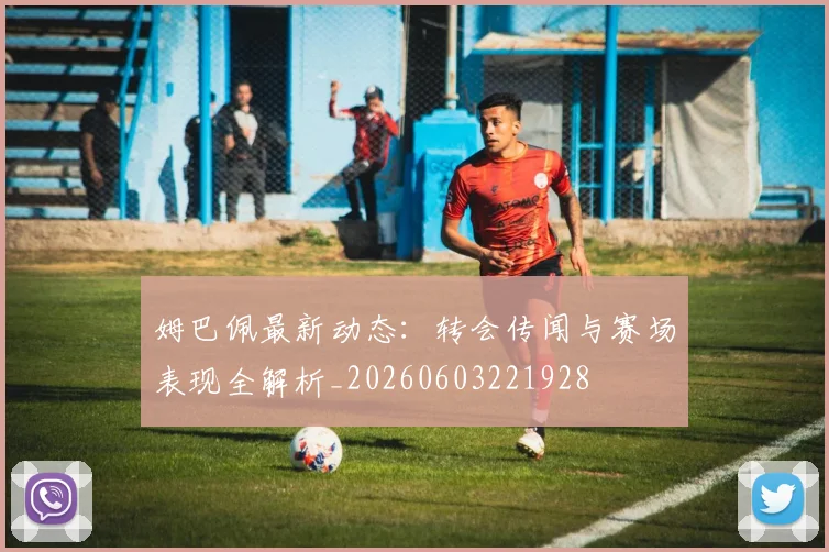 姆巴佩最新动态：转会传闻与赛场表现全解析_20260603221928