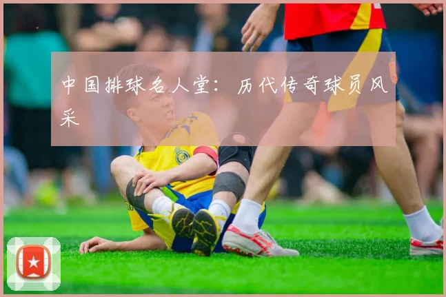 中国排球名人堂:历代传奇球员风采