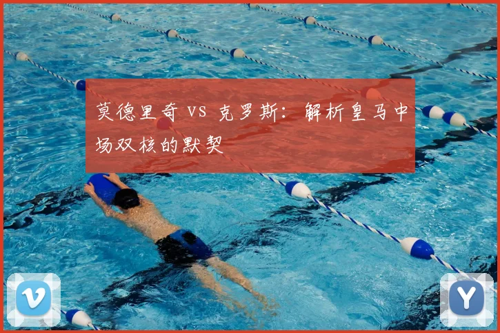 莫德里奇 vs 克罗斯:解析皇马中场双核的默契
