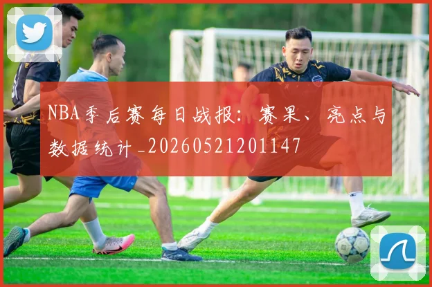 NBA季后赛每日战报:赛果、亮点与数据统计_20260521201147