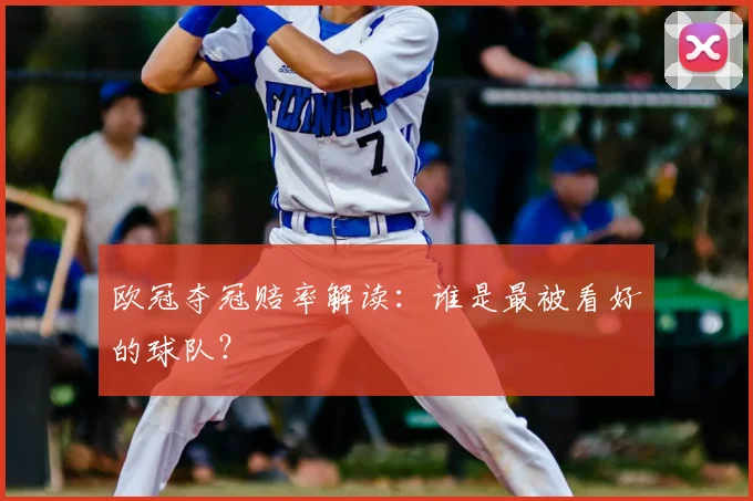 欧冠夺冠赔率解读:谁是最被看好的球队?