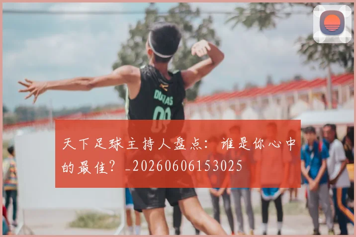 天下足球主持人盘点:谁是你心中的最佳?_20260606153025