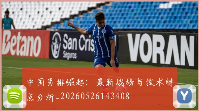 中国男排崛起:最新战绩与技术特点分析_20260526143408