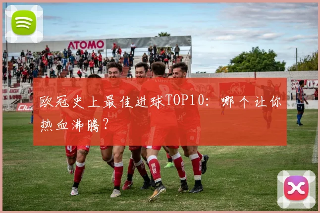 欧冠史上最佳进球TOP10：哪个让你热血沸腾？