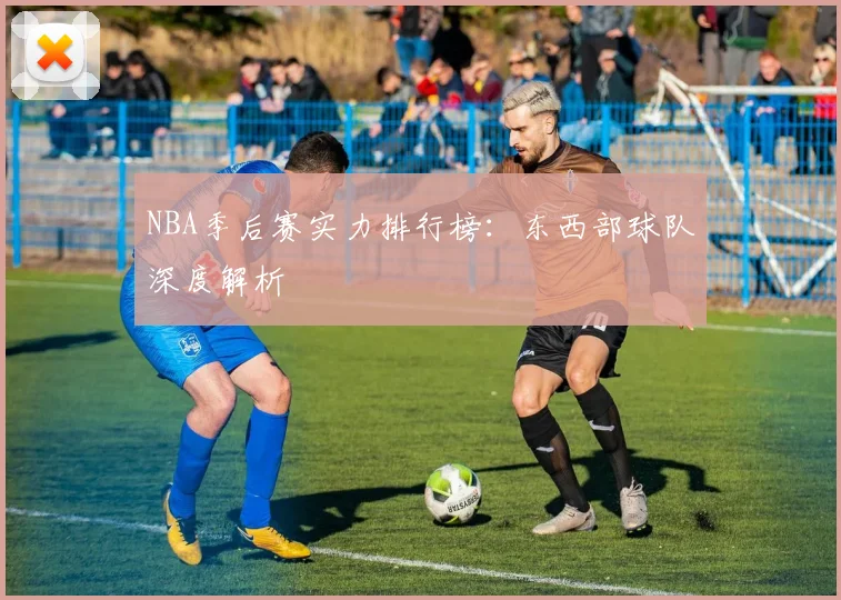NBA季后赛实力排行榜:东西部球队深度解析
