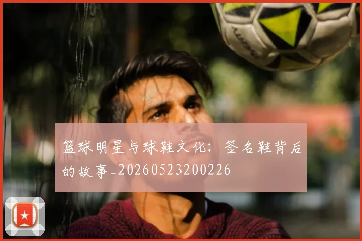 篮球明星与球鞋文化:签名鞋背后的故事_20260523200226