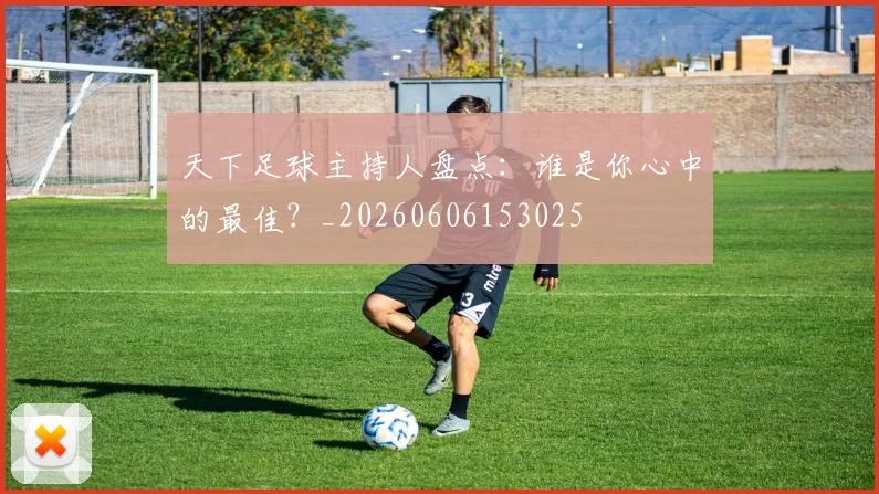 天下足球主持人盘点:谁是你心中的最佳?_20260606153025